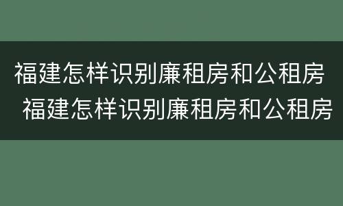 福建怎样识别廉租房和公租房 福建怎样识别廉租房和公租房的区别
