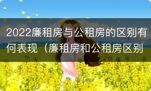2022廉租房与公租房的区别有何表现（廉租房和公租房区别在哪）