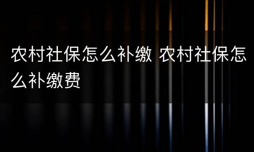 农村社保怎么补缴 农村社保怎么补缴费