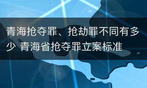青海抢夺罪、抢劫罪不同有多少 青海省抢夺罪立案标准