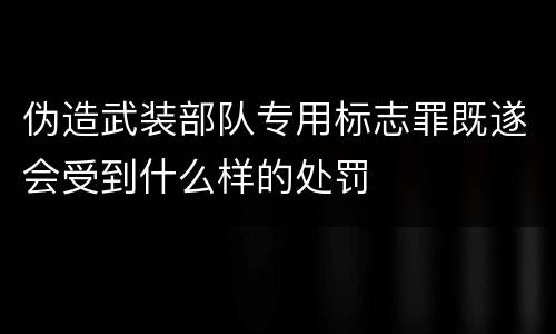 伪造武装部队专用标志罪既遂会受到什么样的处罚