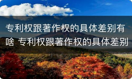 专利权跟著作权的具体差别有啥 专利权跟著作权的具体差别有啥影响