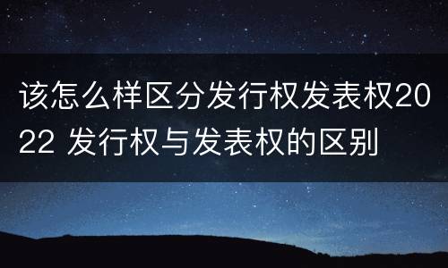 该怎么样区分发行权发表权2022 发行权与发表权的区别