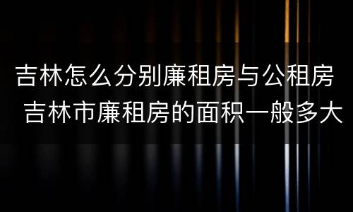 吉林怎么分别廉租房与公租房 吉林市廉租房的面积一般多大