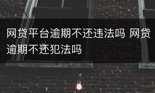 网贷平台逾期不还违法吗 网贷逾期不还犯法吗