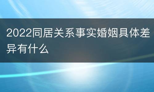 2022同居关系事实婚姻具体差异有什么