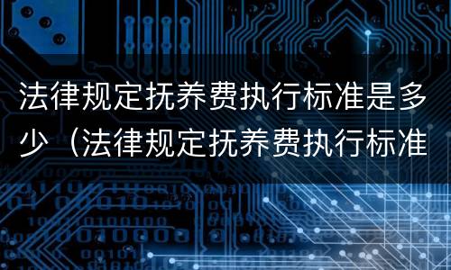 法律规定抚养费执行标准是多少（法律规定抚养费执行标准是多少钱）