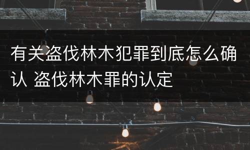 有关盗伐林木犯罪到底怎么确认 盗伐林木罪的认定