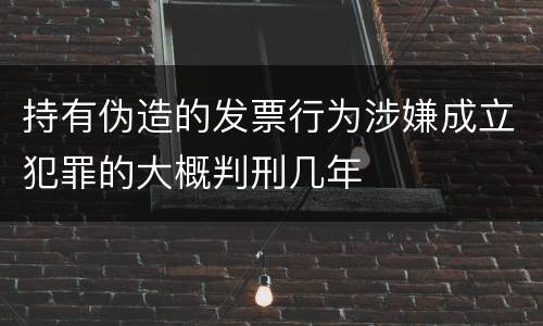 持有伪造的发票行为涉嫌成立犯罪的大概判刑几年