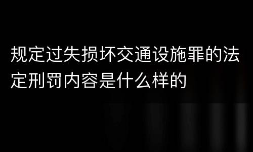 规定过失损坏交通设施罪的法定刑罚内容是什么样的