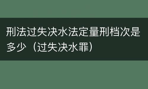 刑法过失决水法定量刑档次是多少（过失决水罪）