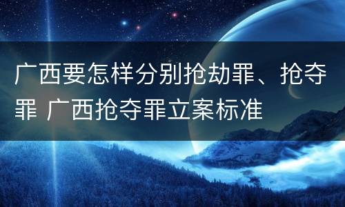 广西要怎样分别抢劫罪、抢夺罪 广西抢夺罪立案标准