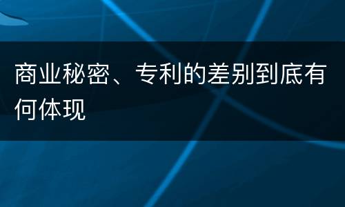 商业秘密、专利的差别到底有何体现