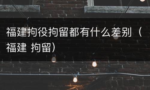 福建拘役拘留都有什么差别（福建 拘留）