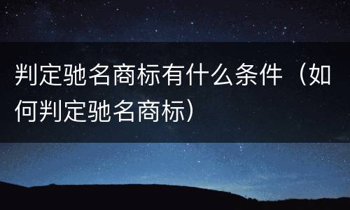 判定驰名商标有什么条件（如何判定驰名商标）