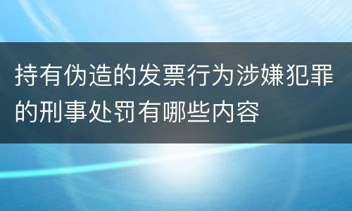 持有伪造的发票行为涉嫌犯罪的刑事处罚有哪些内容