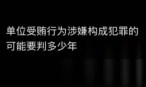 单位受贿行为涉嫌构成犯罪的可能要判多少年