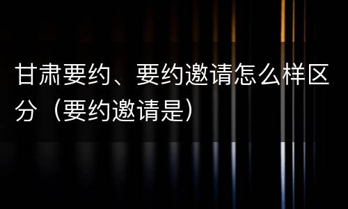 甘肃要约、要约邀请怎么样区分（要约邀请是）