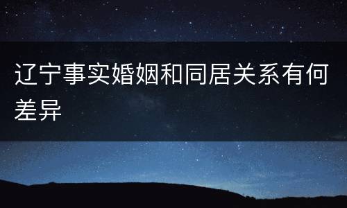 辽宁事实婚姻和同居关系有何差异