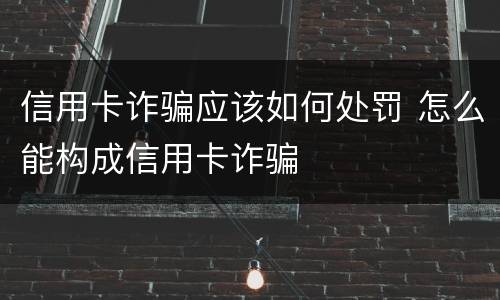 信用卡诈骗应该如何处罚 怎么能构成信用卡诈骗