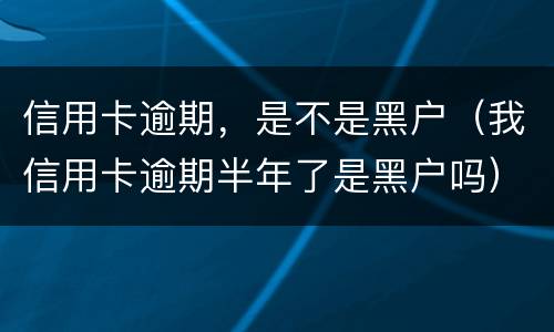 信用卡逾期，是不是黑户（我信用卡逾期半年了是黑户吗）