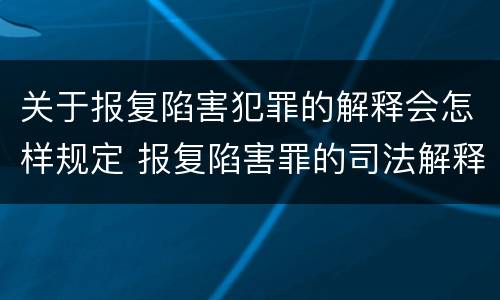 关于报复陷害犯罪的解释会怎样规定 报复陷害罪的司法解释