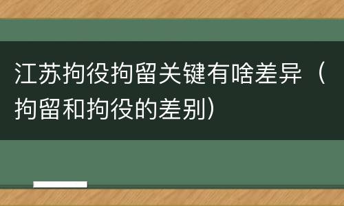 江苏拘役拘留关键有啥差异（拘留和拘役的差别）