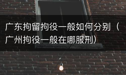 广东拘留拘役一般如何分别（广州拘役一般在哪服刑）