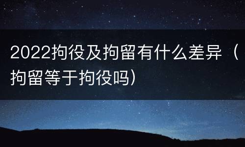 2022拘役及拘留有什么差异（拘留等于拘役吗）