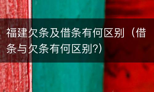 福建欠条及借条有何区别（借条与欠条有何区别?）