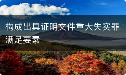 构成出具证明文件重大失实罪满足要素