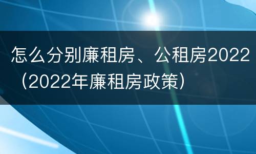 怎么分别廉租房、公租房2022（2022年廉租房政策）