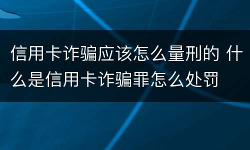 信用卡诈骗应该怎么量刑的 什么是信用卡诈骗罪怎么处罚