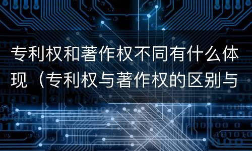 专利权和著作权不同有什么体现（专利权与著作权的区别与联系）