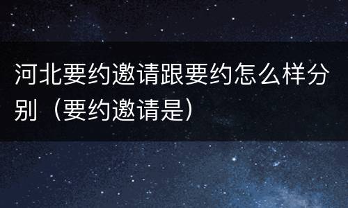 河北要约邀请跟要约怎么样分别（要约邀请是）
