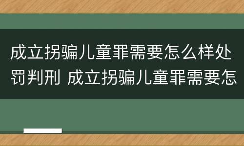 成立拐骗儿童罪需要怎么样处罚判刑 成立拐骗儿童罪需要怎么样处罚判刑多久