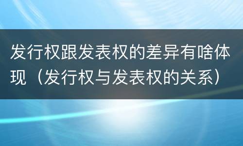 发行权跟发表权的差异有啥体现（发行权与发表权的关系）