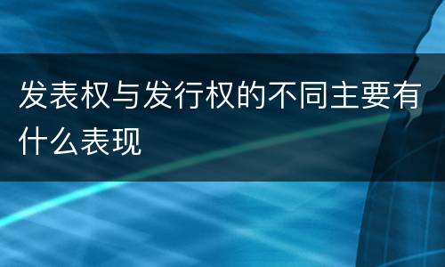 发表权与发行权的不同主要有什么表现