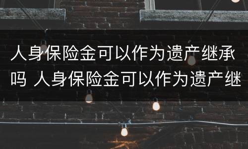 人身保险金可以作为遗产继承吗 人身保险金可以作为遗产继承吗
