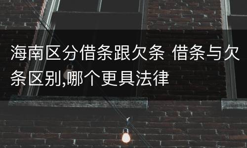 海南区分借条跟欠条 借条与欠条区别,哪个更具法律