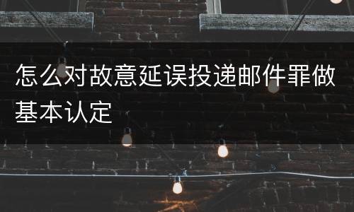 怎么对故意延误投递邮件罪做基本认定