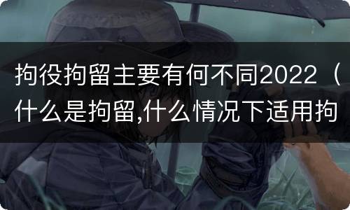拘役拘留主要有何不同2022（什么是拘留,什么情况下适用拘留）