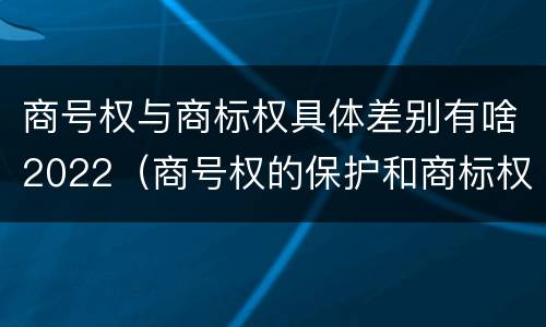 商号权与商标权具体差别有啥2022（商号权的保护和商标权的保护一样是全国性范围的）