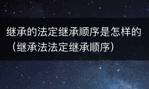 继承的法定继承顺序是怎样的（继承法法定继承顺序）