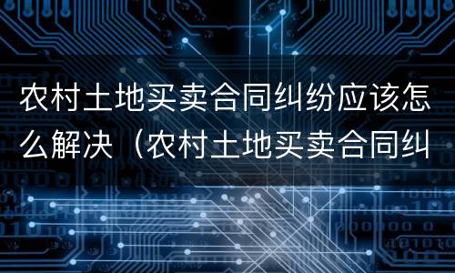 农村土地买卖合同纠纷应该怎么解决（农村土地买卖合同纠纷应该怎么解决问题）