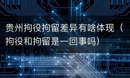 贵州拘役拘留差异有啥体现（拘役和拘留是一回事吗）