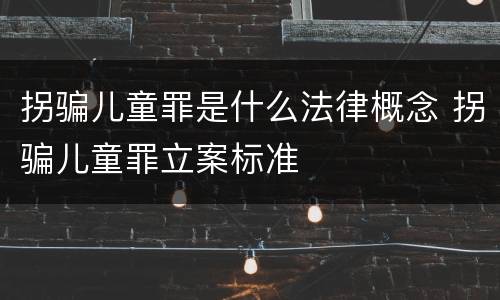 拐骗儿童罪是什么法律概念 拐骗儿童罪立案标准
