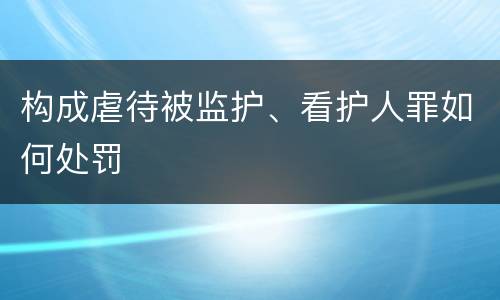 构成虐待被监护、看护人罪如何处罚