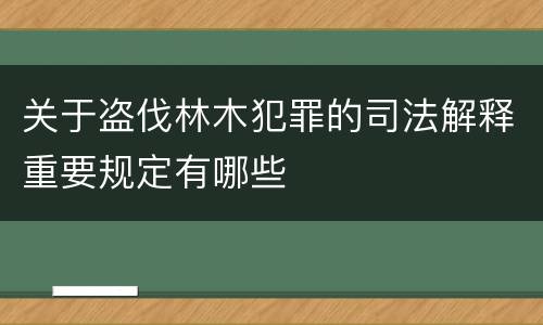 关于盗伐林木犯罪的司法解释重要规定有哪些