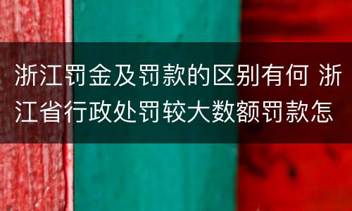 浙江罚金及罚款的区别有何 浙江省行政处罚较大数额罚款怎么界定